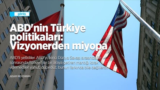 ABD´nin Türkiye politikaları: Vizyonerden miyopa