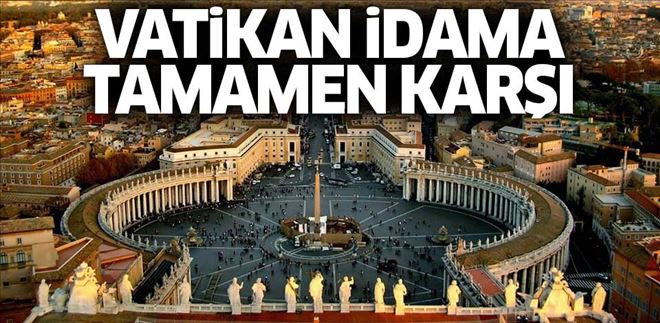 Vatikan artık idama tamamen karşı!