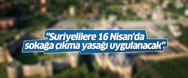 ´Suriyelilere 16 Nisan´da sokağa çıkma yasağı uygulanacak´