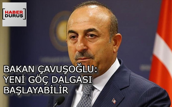 BAKAN ÇAVUŞOĞLU: YENİ GÖÇ DALGASI BAŞLAYABİLİR