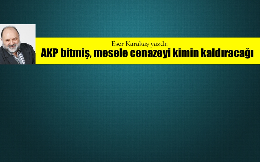 AKP bitmiş, mesele cenazeyi kimin kaldıracağı