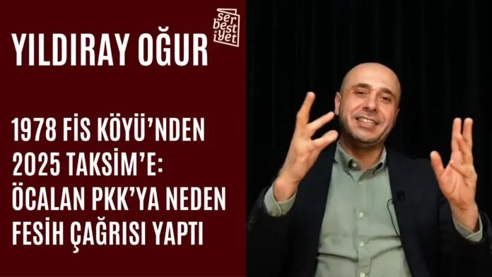 Yıldıray Oğur: 1978 Fis Köyü’nden 2025 Taksim’e: Öcalan PKK’ya neden fesih çağrısı yaptı?